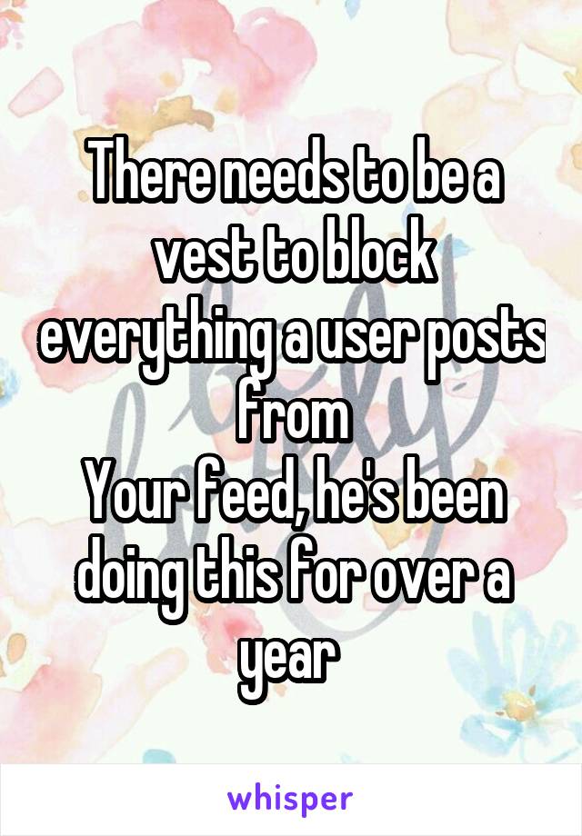 There needs to be a vest to block everything a user posts from
Your feed, he's been doing this for over a year 