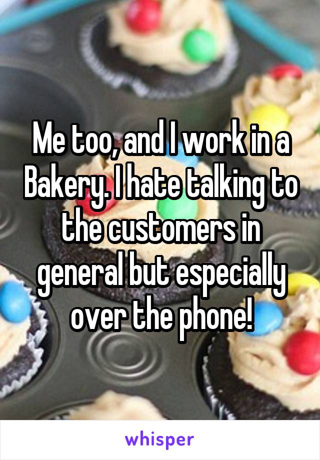 Me too, and I work in a Bakery. I hate talking to the customers in general but especially over the phone!
