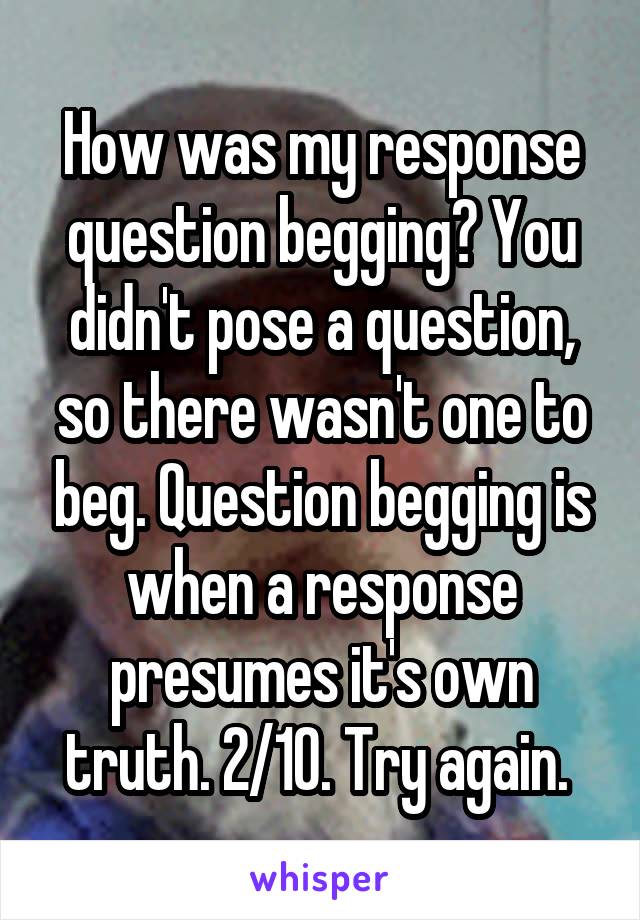 How was my response question begging? You didn't pose a question, so there wasn't one to beg. Question begging is when a response presumes it's own truth. 2/10. Try again. 