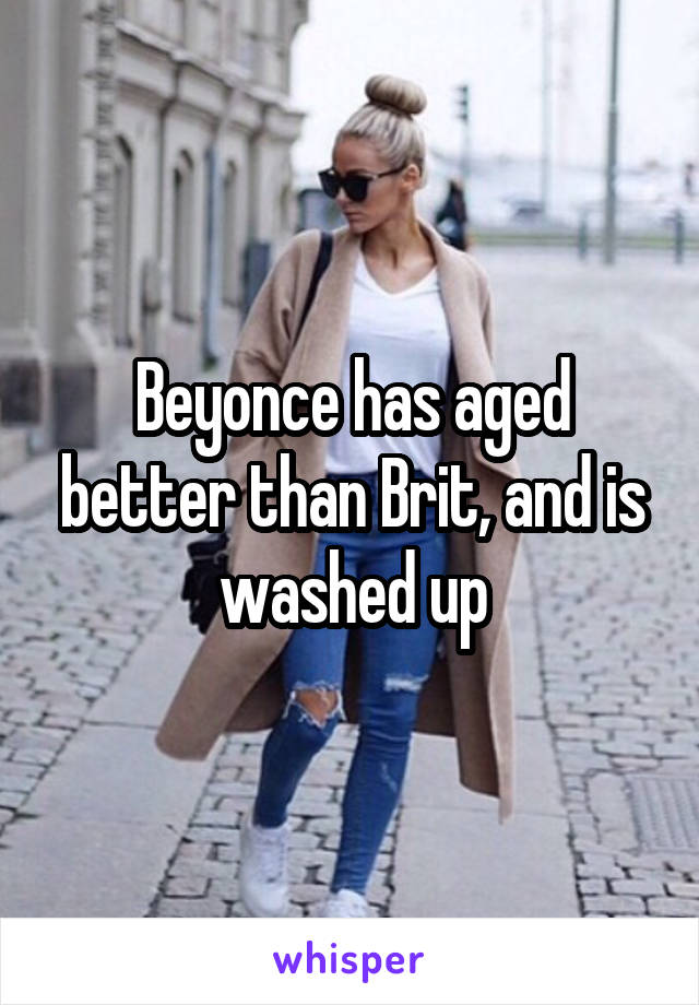 Beyonce has aged better than Brit, and is washed up