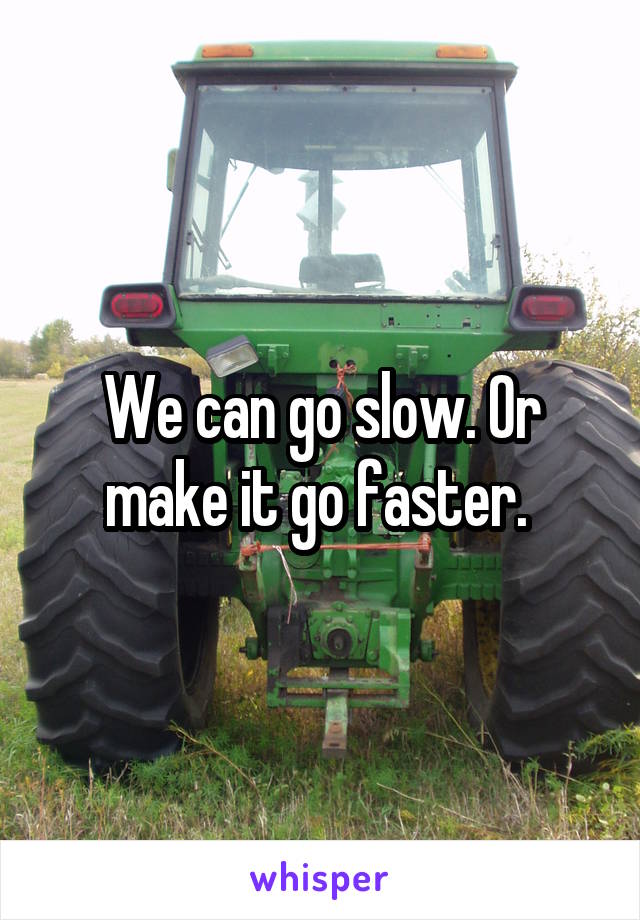 We can go slow. Or make it go faster. 