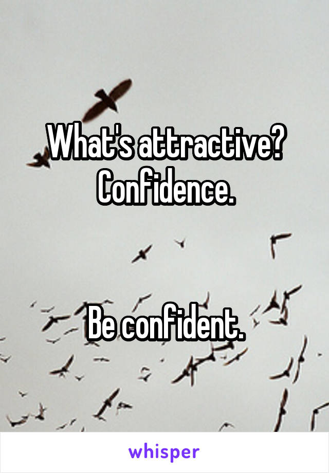 What's attractive? Confidence.


Be confident.