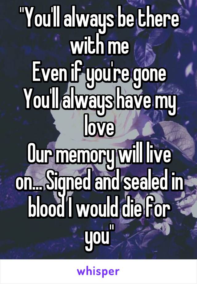 "You'll always be there with me
Even if you're gone
You'll always have my love
Our memory will live on... Signed and sealed in blood I would die for you"
