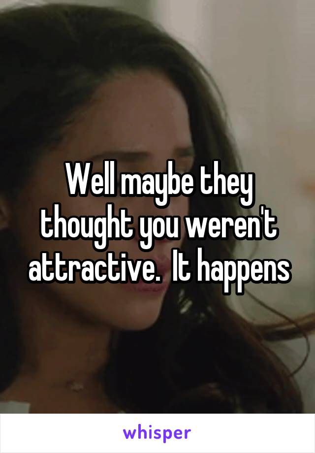 Well maybe they thought you weren't attractive.  It happens