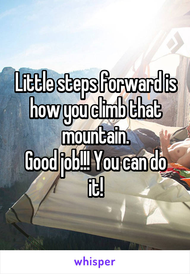 Little steps forward is how you climb that mountain.
Good job!!! You can do it!