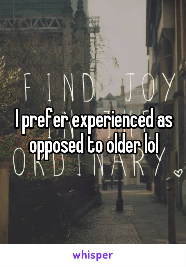 I prefer experienced as opposed to older lol