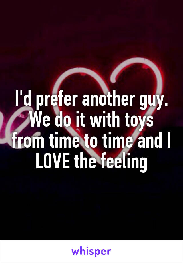 I'd prefer another guy. We do it with toys from time to time and I LOVE the feeling