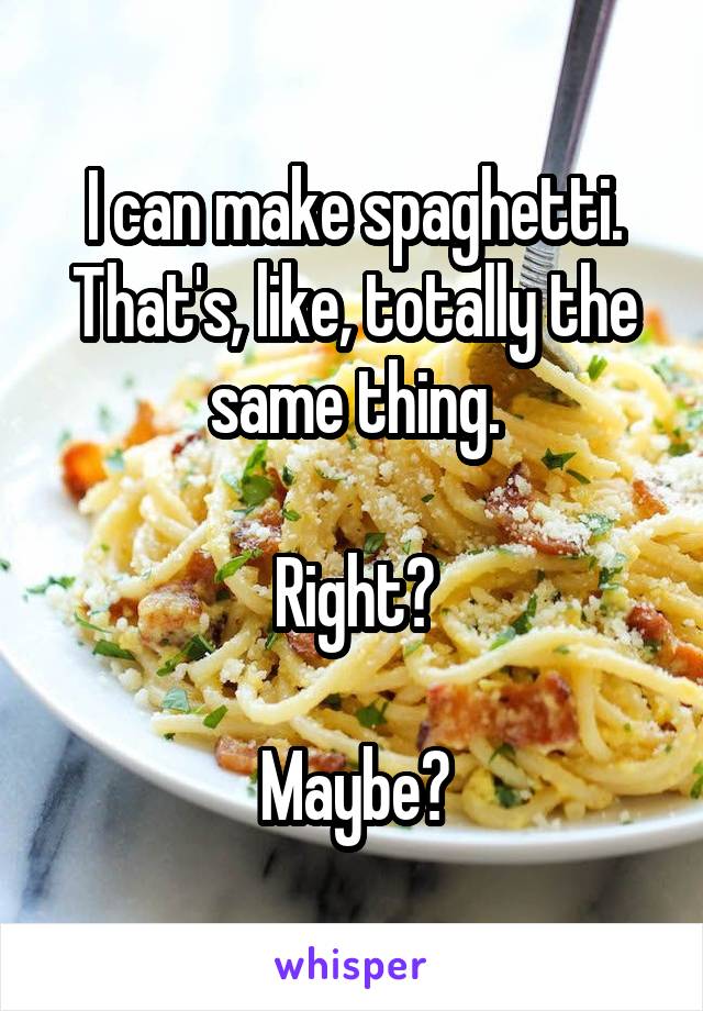 I can make spaghetti. That's, like, totally the same thing.

Right?

Maybe?