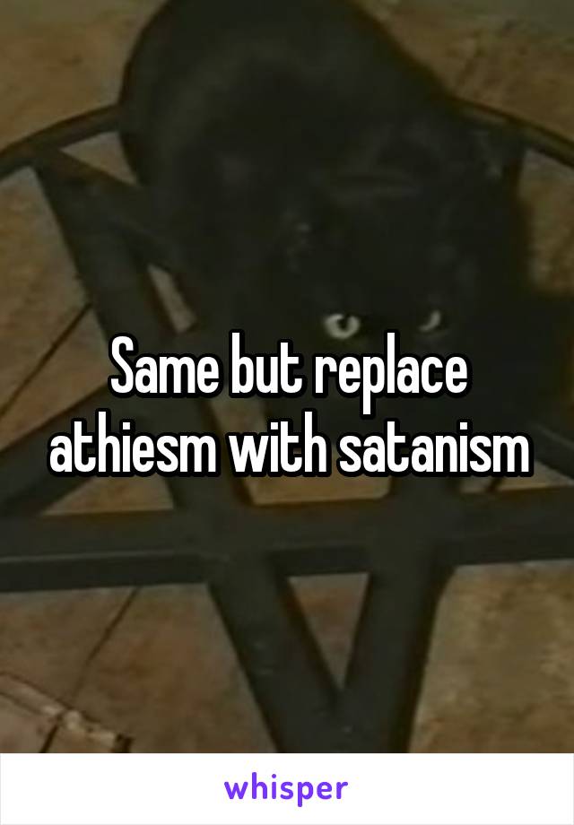 Same but replace athiesm with satanism
