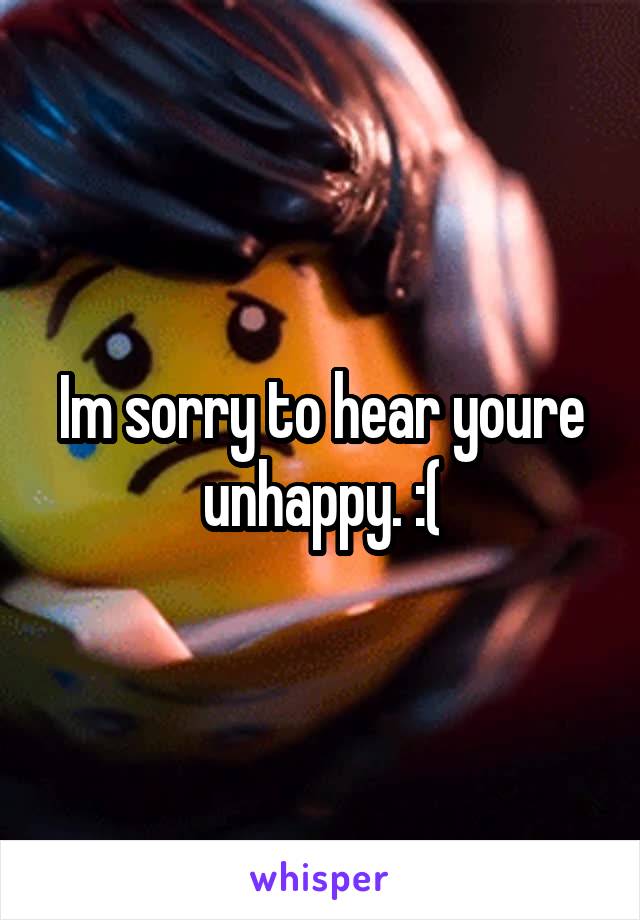 Im sorry to hear youre unhappy. :(