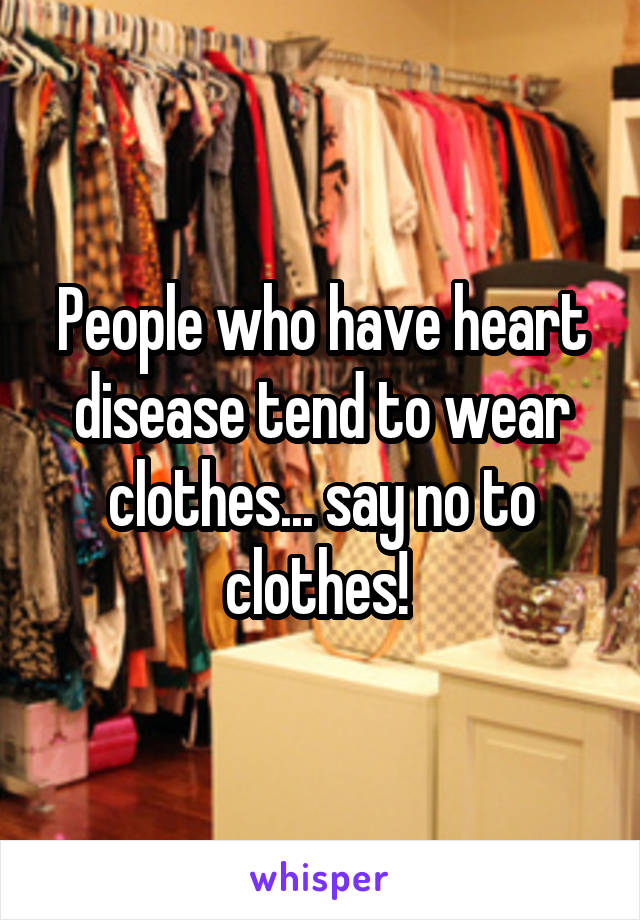 People who have heart disease tend to wear clothes... say no to clothes! 
