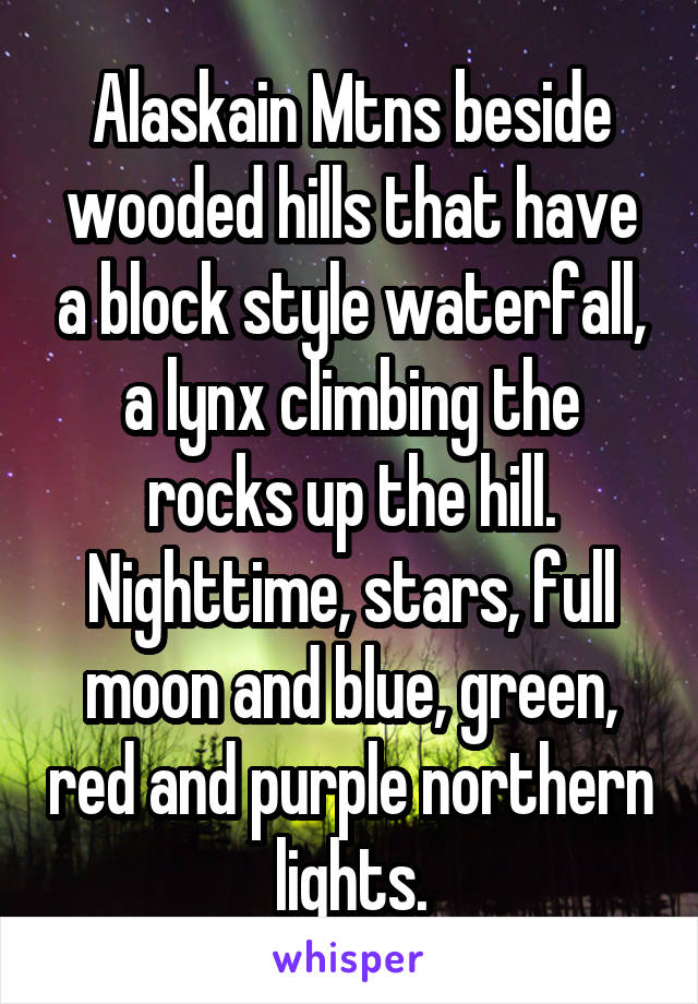 Alaskain Mtns beside wooded hills that have a block style waterfall, a lynx climbing the rocks up the hill. Nighttime, stars, full moon and blue, green, red and purple northern lights.