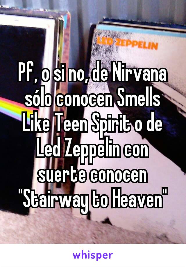 Pf, o si no, de Nirvana sólo conocen Smells Like Teen Spirit o de Led Zeppelin con suerte conocen "Stairway to Heaven"