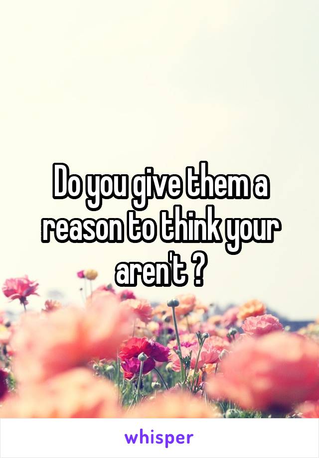 Do you give them a reason to think your aren't ?