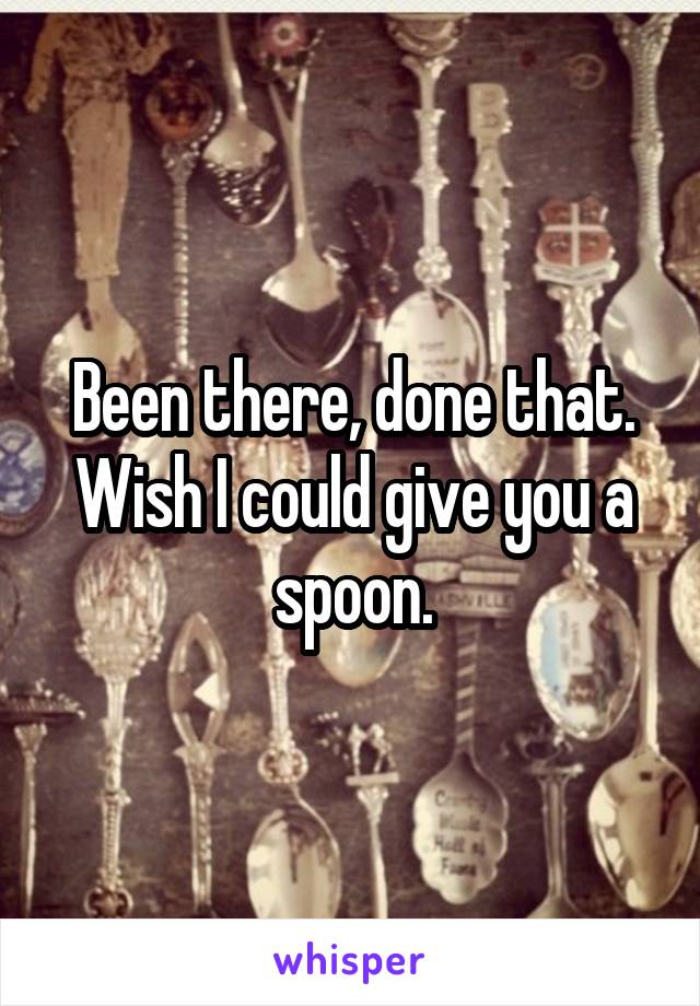 Been there, done that.
Wish I could give you a spoon.
