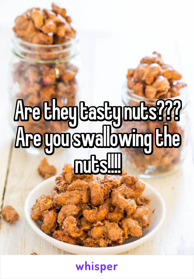 Are they tasty nuts??? Are you swallowing the nuts!!!!