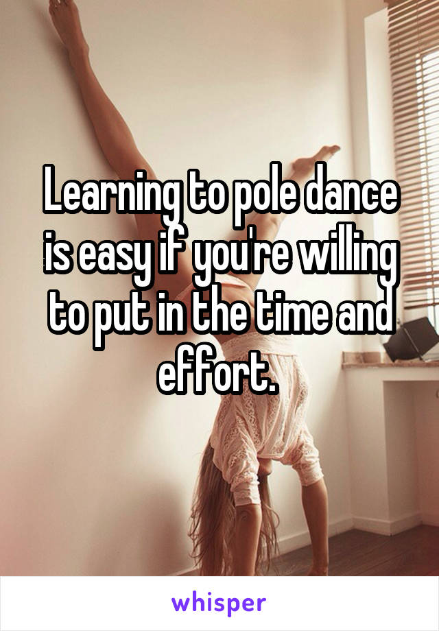 Learning to pole dance is easy if you're willing to put in the time and effort. 
