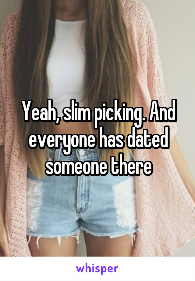 Yeah, slim picking. And everyone has dated someone there
