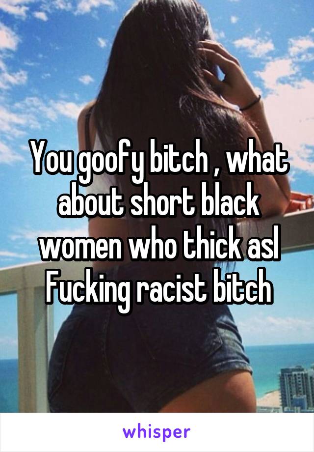 You goofy bitch , what about short black women who thick asl
Fucking racist bitch