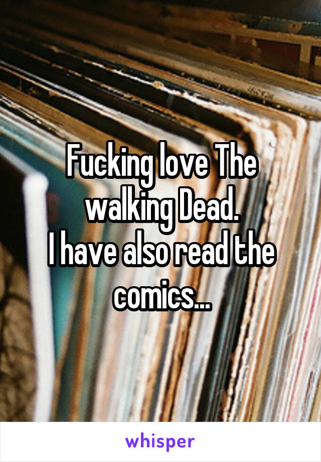 Fucking love The walking Dead.
I have also read the comics...
