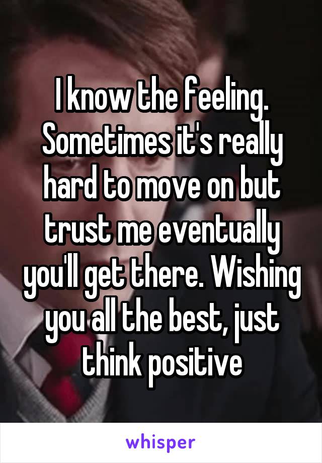 I know the feeling. Sometimes it's really hard to move on but trust me eventually you'll get there. Wishing you all the best, just think positive