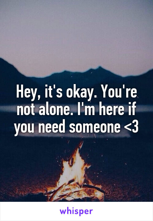 Hey, it's okay. You're not alone. I'm here if you need someone <3
