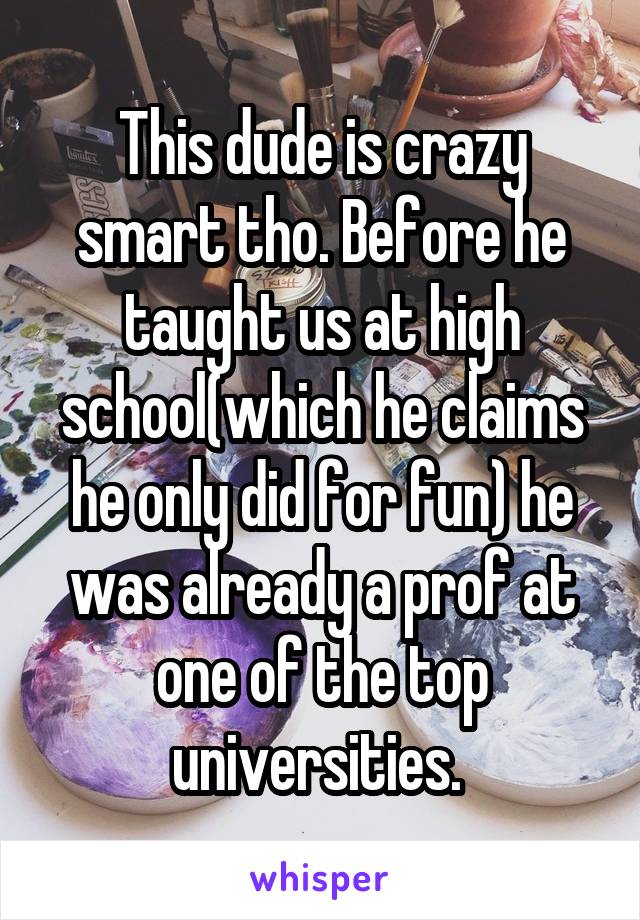 This dude is crazy smart tho. Before he taught us at high school(which he claims he only did for fun) he was already a prof at one of the top universities. 