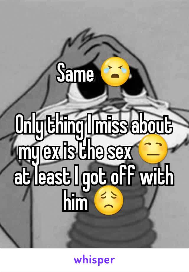 Same 😭

Only thing I miss about my ex is the sex 😒 at least I got off with him 😟