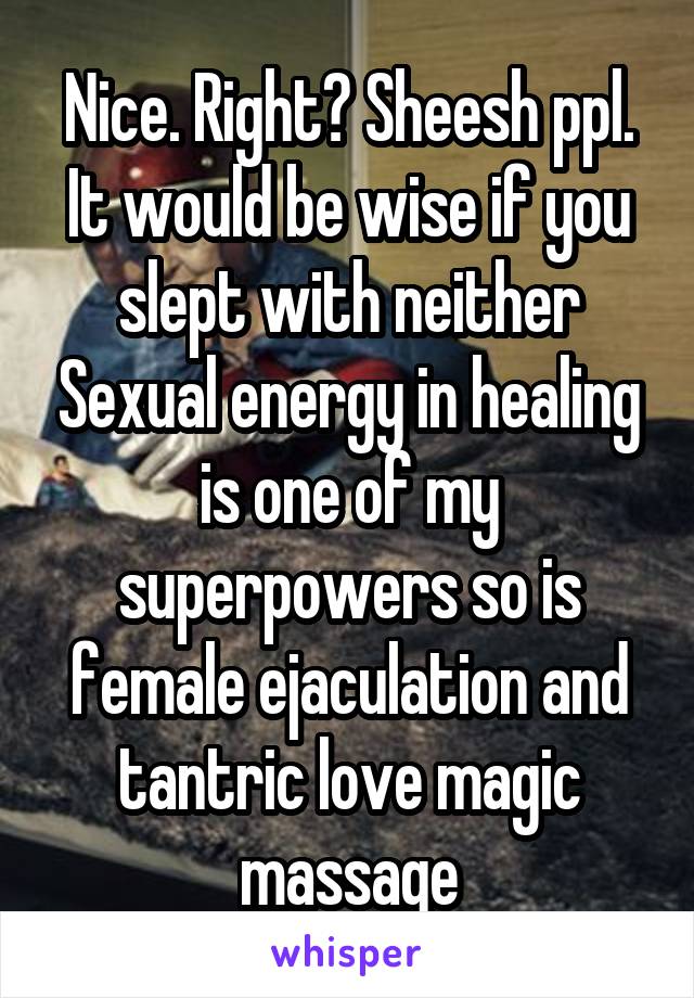 Nice. Right? Sheesh ppl.
It would be wise if you slept with neither Sexual energy in healing is one of my superpowers so is female ejaculation and tantric love magic massage