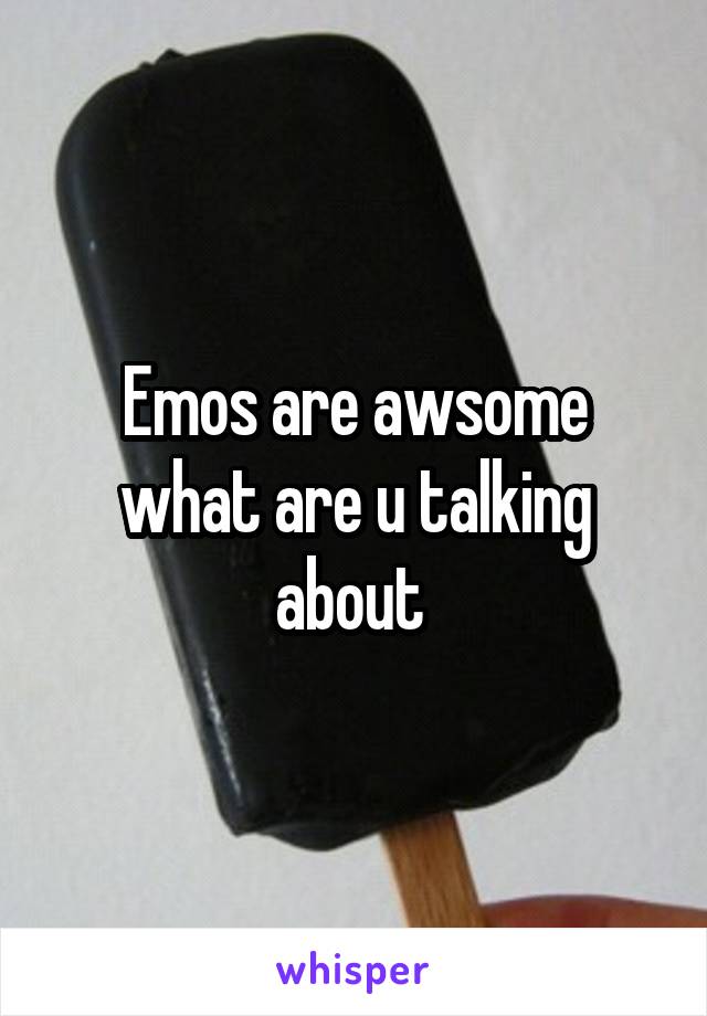 Emos are awsome what are u talking about 