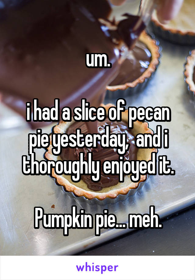 um.

i had a slice of pecan pie yesterday,  and i thoroughly enjoyed it.

Pumpkin pie... meh.