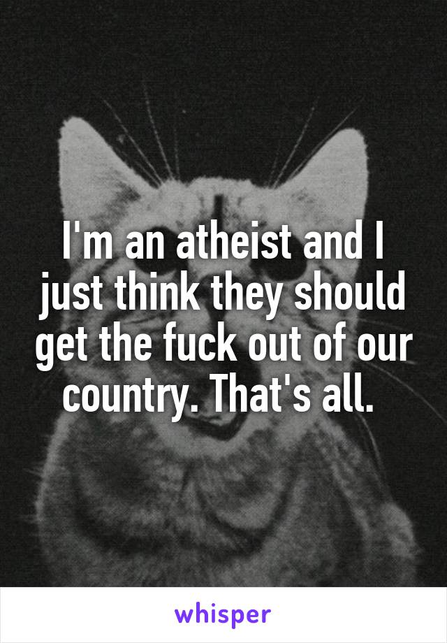 I'm an atheist and I just think they should get the fuck out of our country. That's all. 