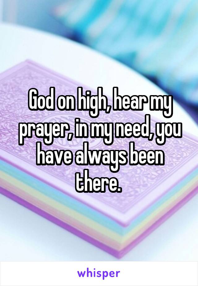 God on high, hear my prayer, in my need, you have always been there. 