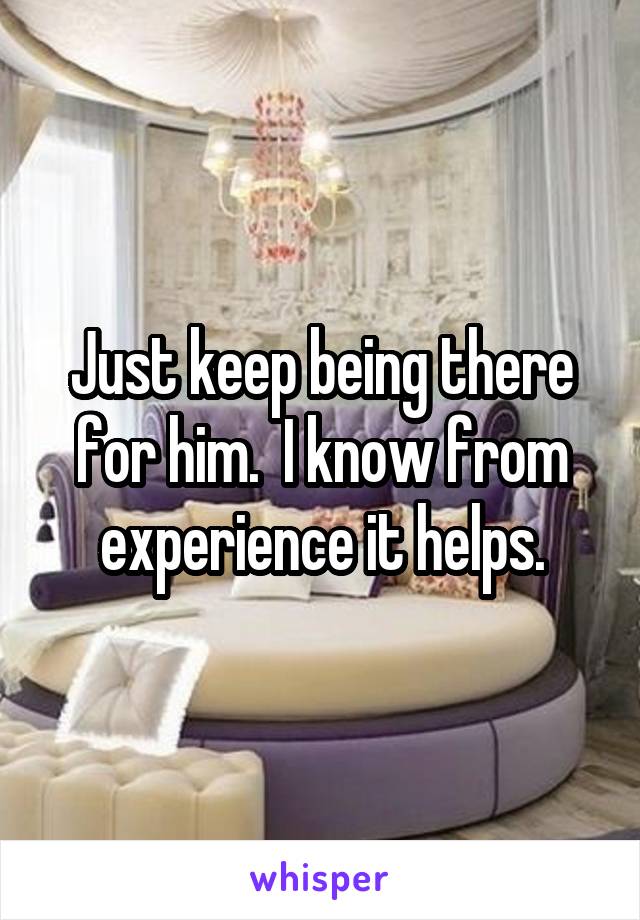 Just keep being there for him.  I know from experience it helps.