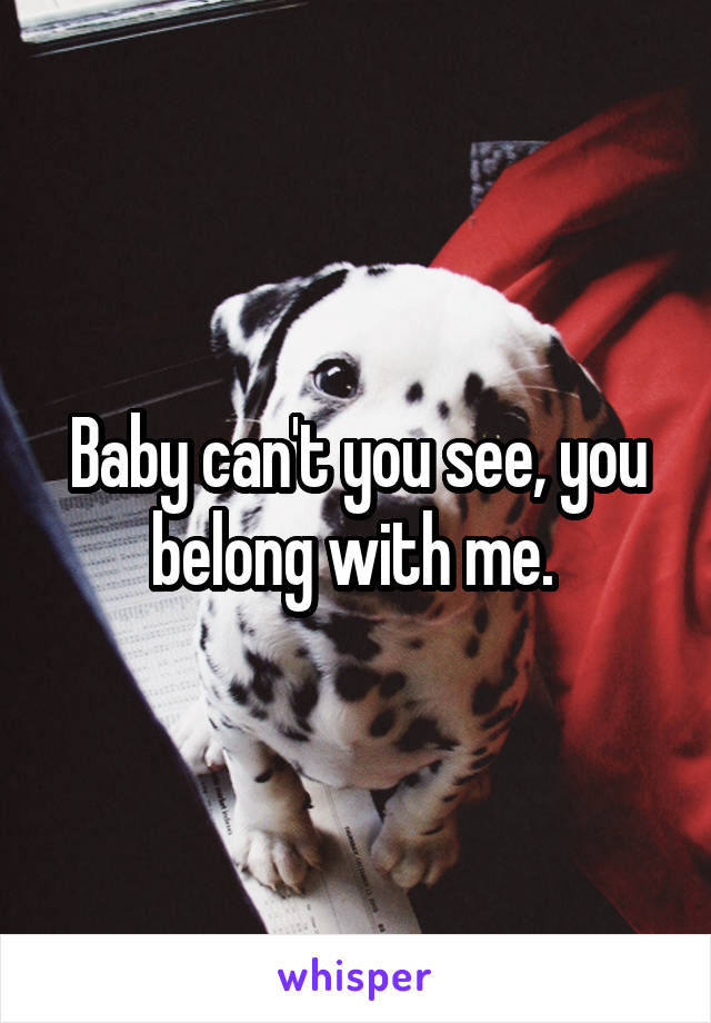 Baby can't you see, you belong with me. 
