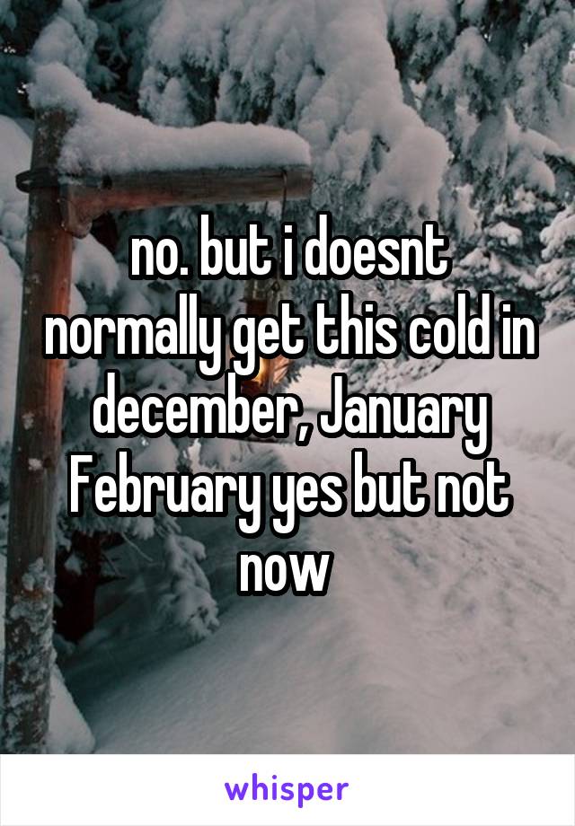 no. but i doesnt normally get this cold in december, January February yes but not now 