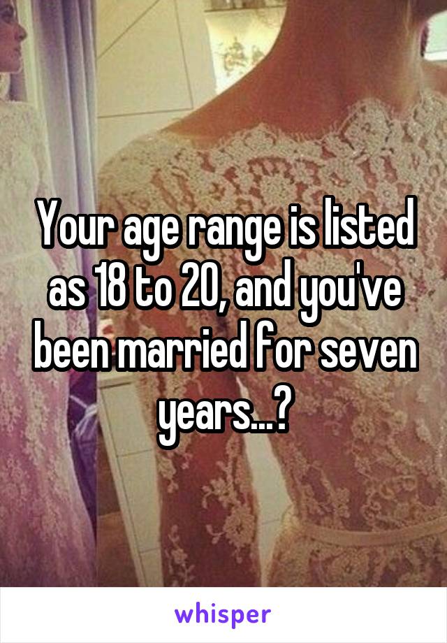 Your age range is listed as 18 to 20, and you've been married for seven years...?