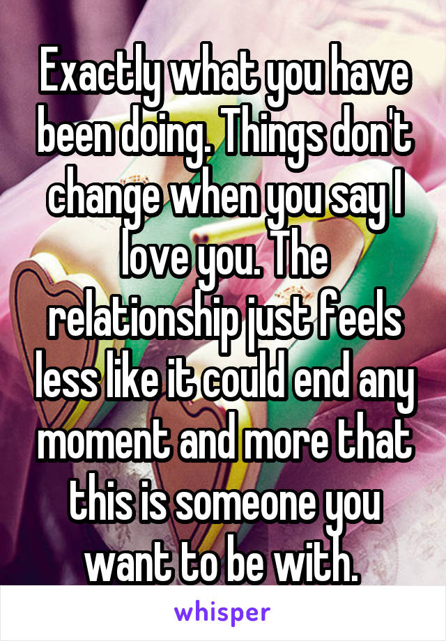 Exactly what you have been doing. Things don't change when you say I love you. The relationship just feels less like it could end any moment and more that this is someone you want to be with. 