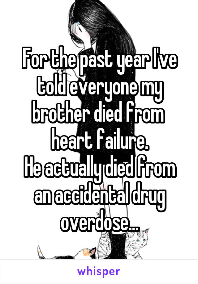 For the past year I've told everyone my brother died from 
heart failure.
He actually died from an accidental drug overdose...