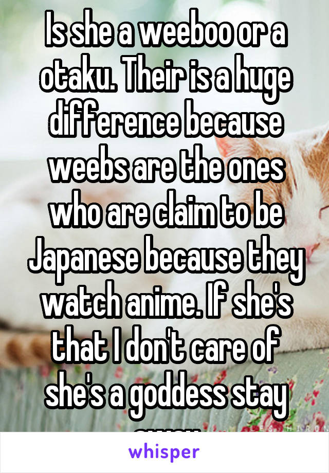 Is she a weeboo or a otaku. Their is a huge difference because weebs are the ones who are claim to be Japanese because they watch anime. If she's that I don't care of she's a goddess stay away