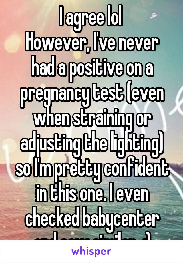 I agree lol 
However, I've never had a positive on a pregnancy test (even when straining or adjusting the lighting) so I'm pretty confident in this one. I even checked babycenter and saw similar. :)