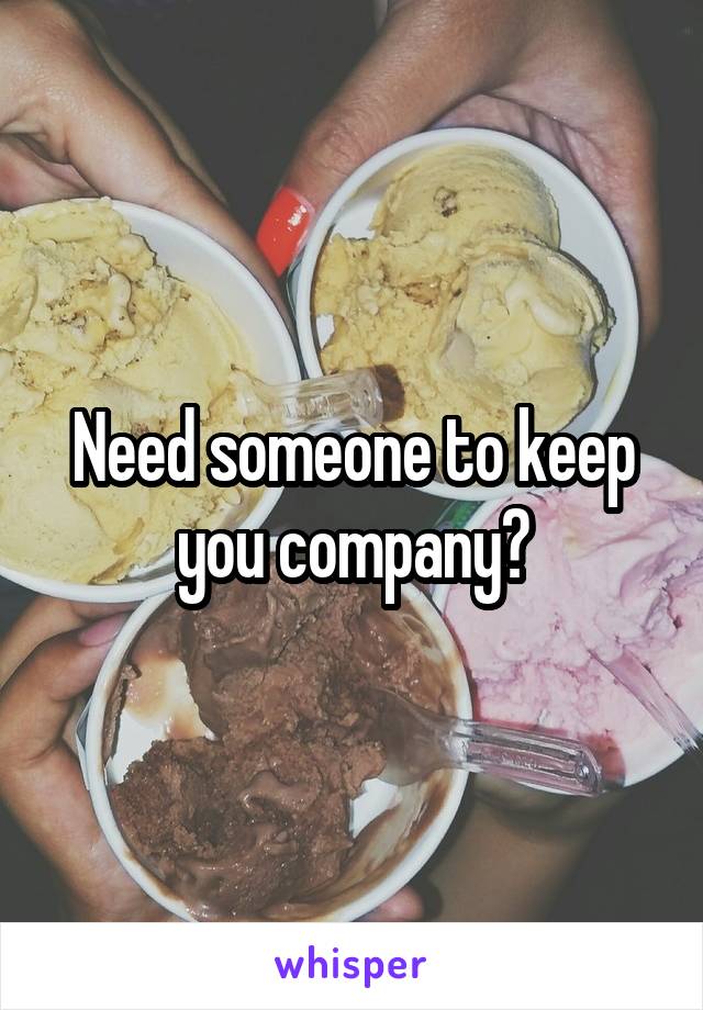 Need someone to keep you company?