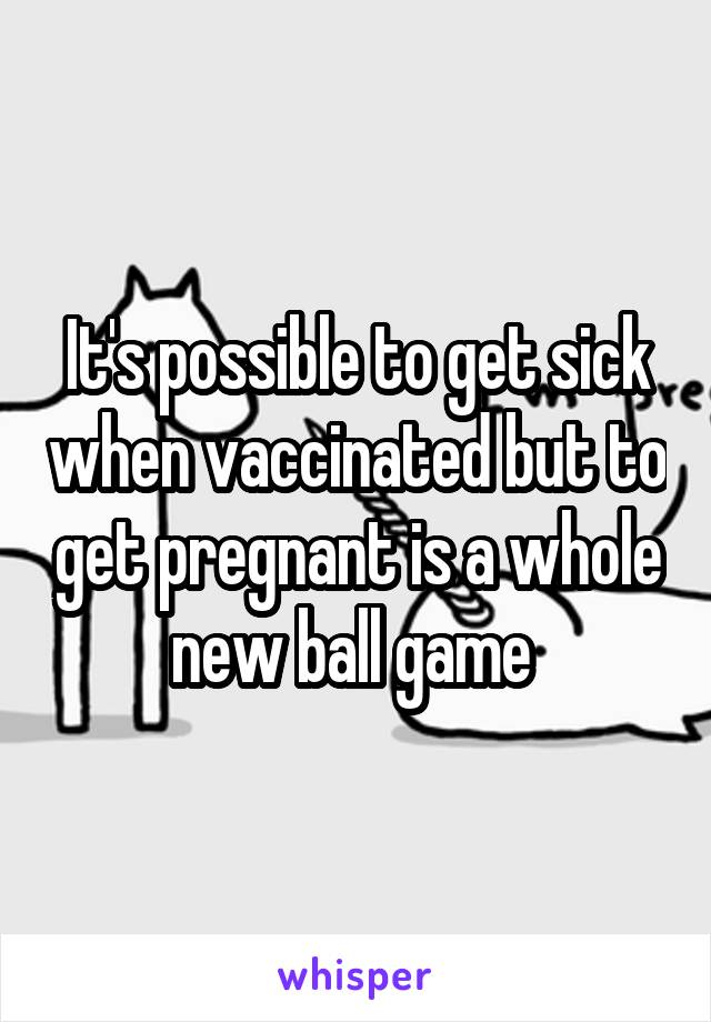It's possible to get sick when vaccinated but to get pregnant is a whole new ball game 