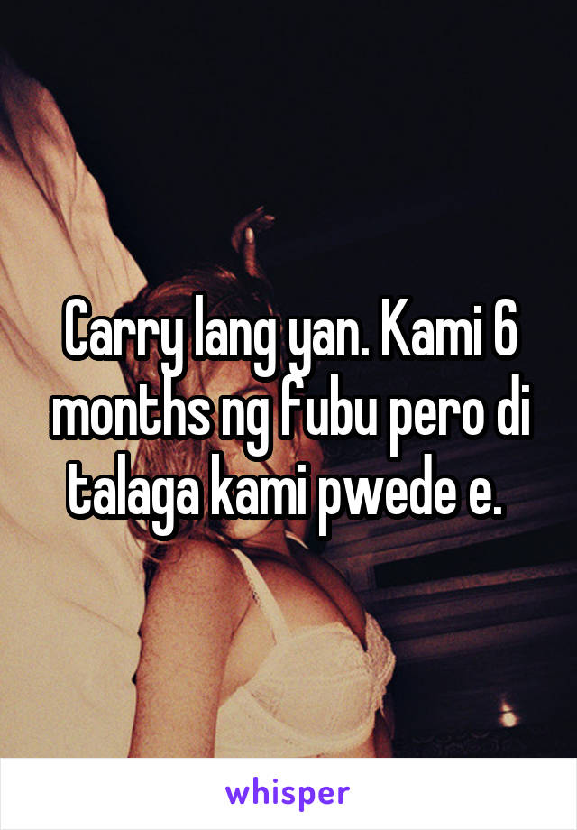 Carry lang yan. Kami 6 months ng fubu pero di talaga kami pwede e. 