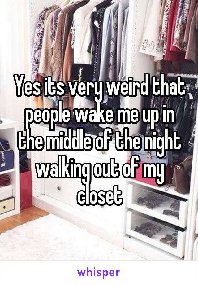 Yes its very weird that people wake me up in the middle of the night walking out of my closet