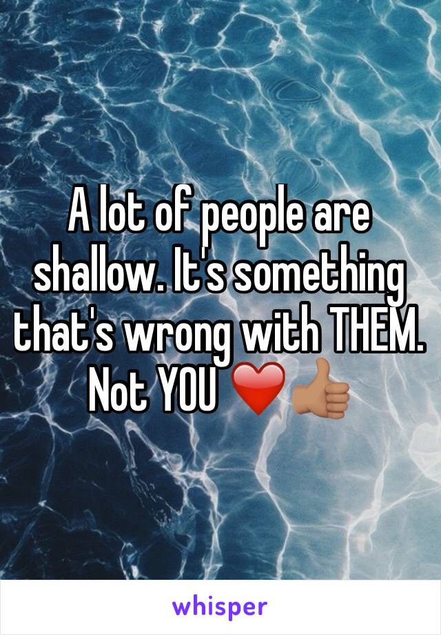 A lot of people are shallow. It's something that's wrong with THEM. Not YOU ❤️👍🏽