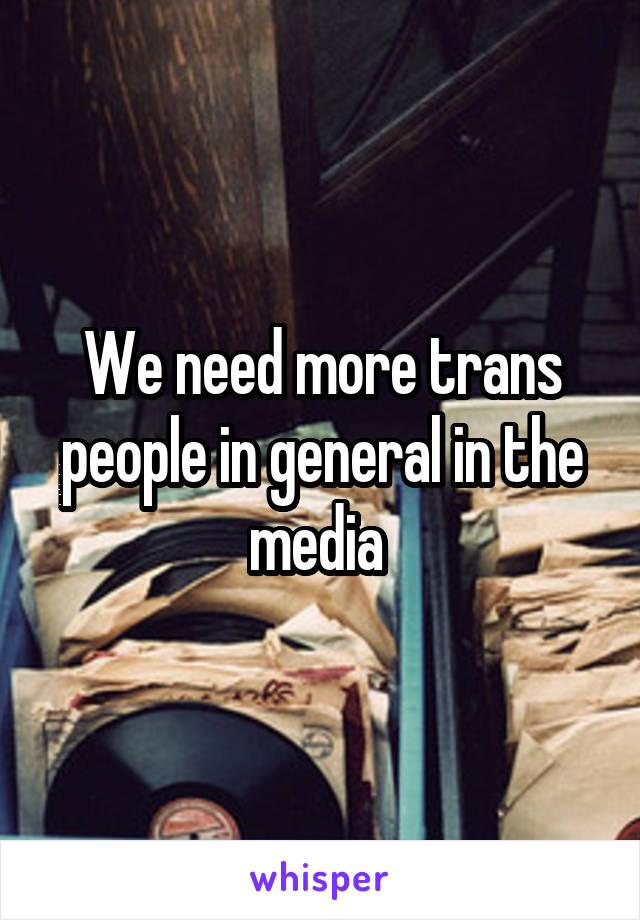 We need more trans people in general in the media 