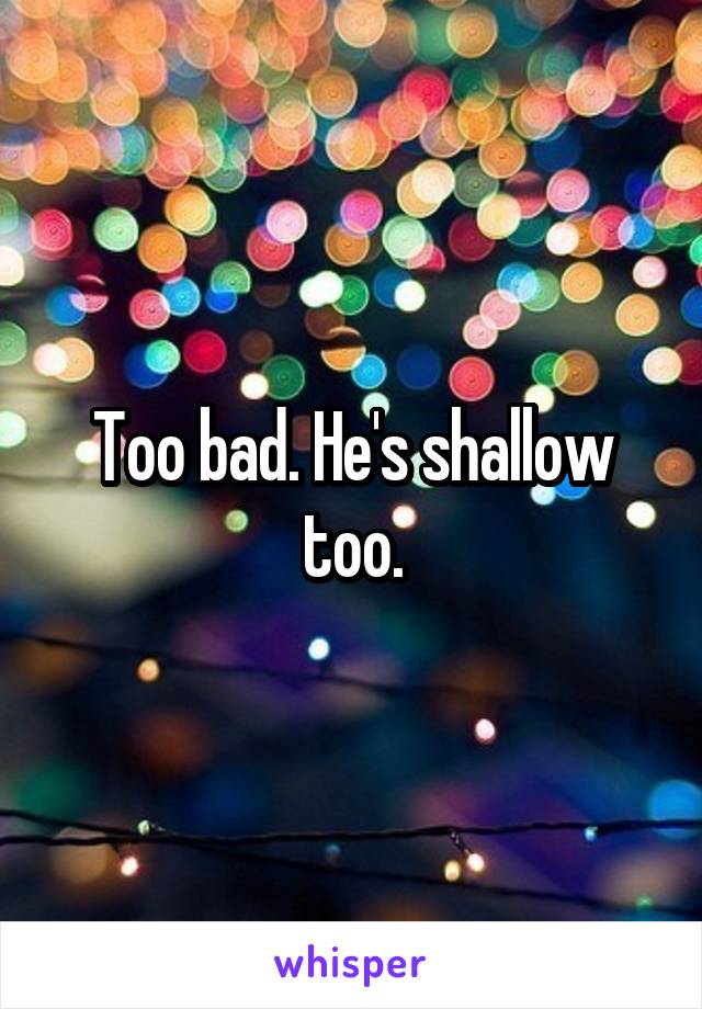 Too bad. He's shallow too.