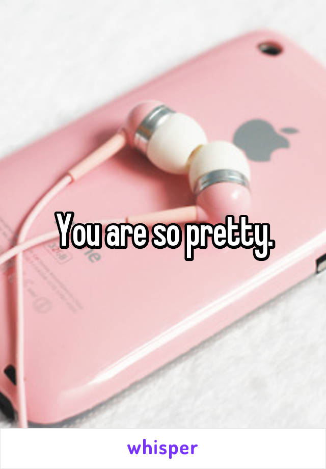 You are so pretty.