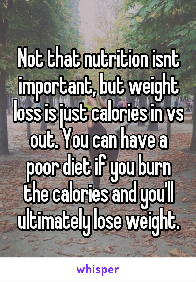 Not that nutrition isnt important, but weight loss is just calories in vs out. You can have a poor diet if you burn the calories and you'll ultimately lose weight.